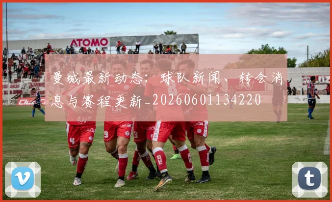 曼城最新动态：球队新闻、转会消息与赛程更新_20260601134220