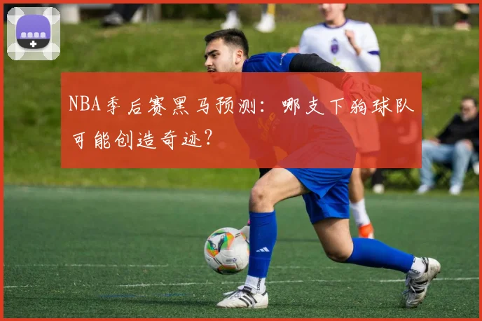 NBA季后赛黑马预测：哪支下狗球队可能创造奇迹？