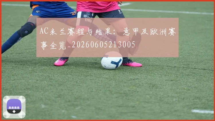 AC米兰赛程与结果：意甲及欧洲赛事全览_20260605213005