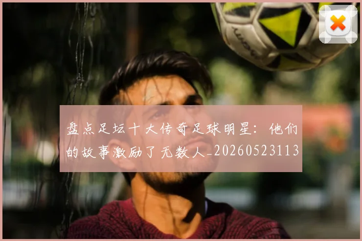 盘点足坛十大传奇足球明星：他们的故事激励了无数人_20260523113555