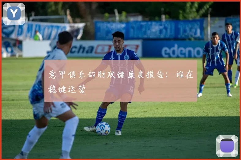 意甲俱乐部财政健康度报告：谁在稳健运营