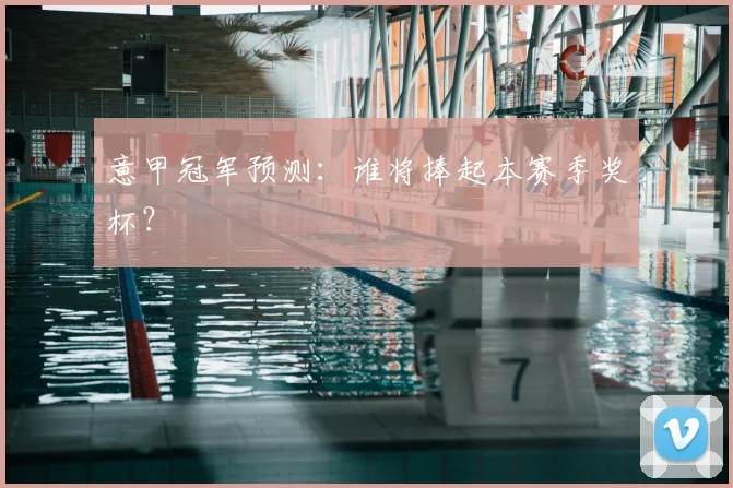 意甲冠军预测：谁将捧起本赛季奖杯？