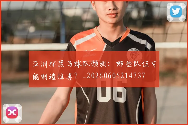 亚洲杯黑马球队预测：哪些队伍可能制造惊喜？_20260605214737